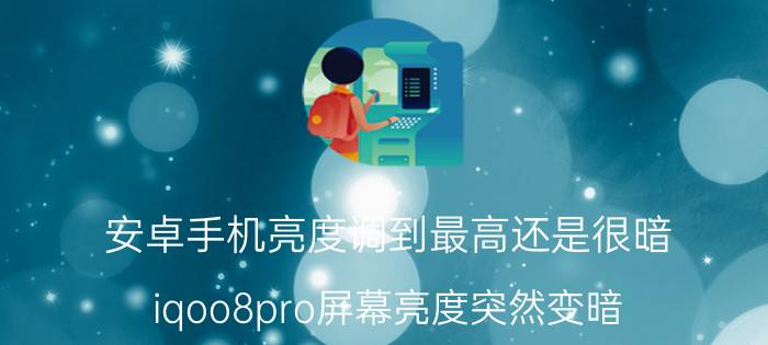 安卓手机亮度调到最高还是很暗 iqoo8pro屏幕亮度突然变暗？